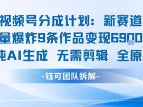 视频号新玩法 9条作品变现6.9k 纯AI生成无需剪辑全原创