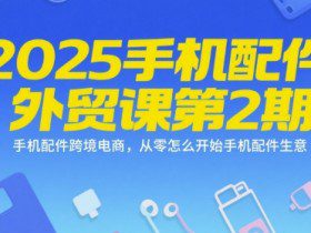 2025手机配件外贸课第2期，手机配件跨境电商，从零怎么开始手机配件生意