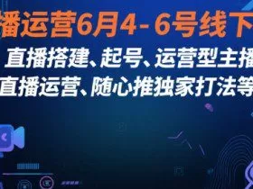 直播运营6月4-6号线下课，‬直播搭建、起号、运营型主播、直播运‬营、随心推独家打法等