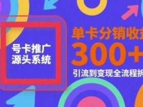 号卡推广源头系统，单卡分销收益3张+，引流到变现全流程拆解【揭秘】