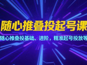 随心推叠投起号课，随心推叠投基础、进阶，精准起号投放等