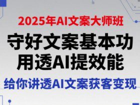 2025年AI文案大师班，守好文案基本功，用透AI提效能，给你讲透AI文案获客变现