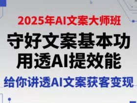 2025年AI文案大师班，守好文案基本功，用透AI提效能，给你讲透AI文案获客变现