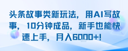 头条故事类新玩法,用AI写故事,10分钟成品,新手也能快速上手,月入6k+