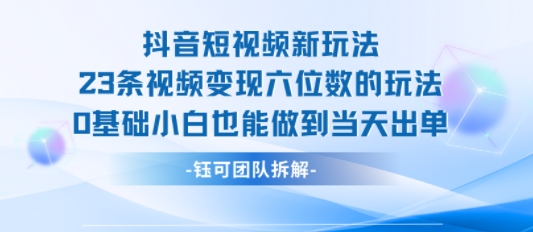 抖音短视频新玩法,23条视频变现六位数,0基础小白也能做到当天出单
