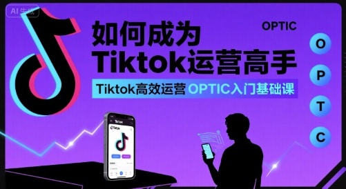 如何成为Tiktok运营高手,Tiktok高效运营OPTIC入门基础课