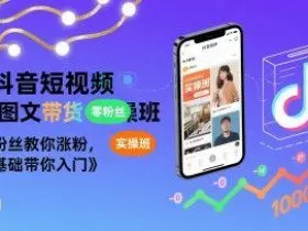 抖音短视频AI图文带货实操班，零粉丝教你涨粉，零基础带你入门