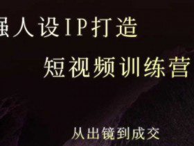 强人设ip打造课，8月​最新5天短视频ip训练营，从出镜到成交