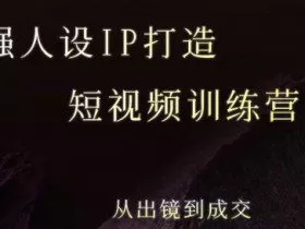 强人设ip打造课，8月​最新5天短视频ip训练营，从出镜到成交