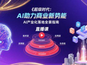 超级时代：AI助力商业新势能直播课，AI产业化落地全景指南