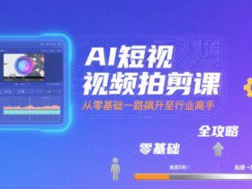 AI短视频拍剪课，全攻略到精通，带你从零基础一路飙升至行业高手