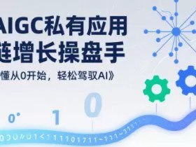 AIGC私有化应用全链增长操盘手，浅显易懂从0开始，轻松驾驭AI