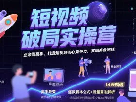 短视频破局实操营，业余到高手，打造短视频核心竞争力，实现商业闭环