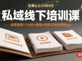 东哥心心25年8月私域线下培训课，全程录音11小时+视频+所有文档加课程ppt