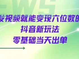 发视频就能变现六位数的抖音新玩法，0基础当天出单