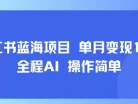 小红书蓝海项目 单月变现1w+ 全程AI 操作简单