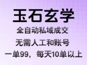 玉石玄学全自动私域成交，一单99每天十单以上，无需人工和矩阵账号，蓝海项目直接干【揭秘】