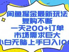闲鱼掘金最新玩法，复购不断，一天200+订单，市场需求巨大，小白无脑上手日入1k+【揭秘】