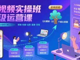 短视频实操班超级运营课，新手小白到短视频大神必修课程，剪辑-拍摄-运营-直播-变现