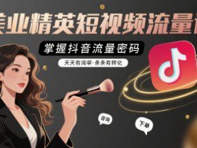 美业精英短视频流量课，掌握抖音流量密码，天天有询单，条条有转化