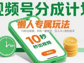 视频号分成计划懒人专属玩法：10 秒出视频，手机一键搞定，日入1k+ 轻松到手【揭秘】