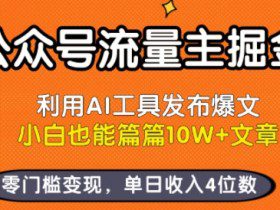 公众号流量主掘金新玩法，利用AI工具发布爆文，小白也能篇篇10W+文章，零门槛变现，单日收入4位数