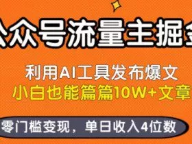 公众号流量主掘金新玩法，利用AI工具发布爆文，小白也能篇篇10W+文章，零门槛变现，单日收入4位数