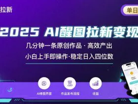 2025最强AI醒图拉新，几分钟一条原创作品，单日收入4位数，小白也能上手操作