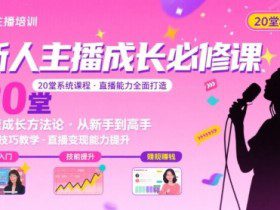 新人主播必学的20堂培训课，让主播快速成长的必学课程，帮你直播能力快速打造的实操方法