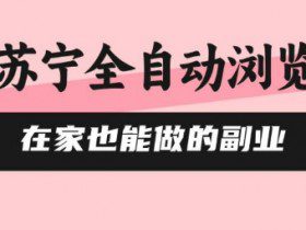 苏宁全自动浏览，在家也能做的副业，无需人工，0风控，单机日入5张+，直接矩阵开干【揭秘】