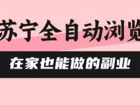 苏宁全自动浏览，在家也能做的副业，无需人工，0风控，单机日入5张+，直接矩阵开干【揭秘】