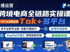 跨境电商线上课，TikTok 直播运营 + 多平台账号注册 + PayPal 万里汇实操教程