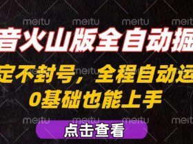 抖音火山版全自动掘金，全程不封号自动操作，可复制放大操作，新手小白也能上手【揭秘】
