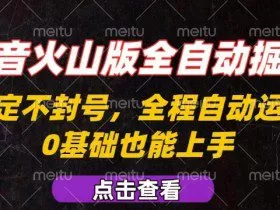 抖音火山版全自动掘金，全程不封号自动操作，可复制放大操作，新手小白也能上手【揭秘】