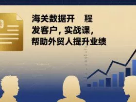海关数据开发客户实战课，帮助外贸人提升业绩