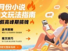 8月份小说推文玩法指南,暑假高峰期搞钱