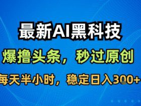 最新AI黑科技软件撸头条搬运，无需任何指令，秒过原创，每天半小时，稳定日入3张【揭秘】