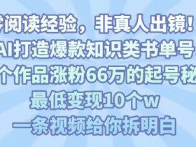 靠AI打造爆款知识类书单号，61个作品涨粉66w的起号秘籍，最低变现10个w，一条视频给你拆明白