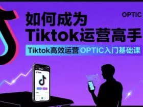 如何成为Tiktok运营高手，Tiktok高效运营OPTIC入门基础课