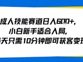 成人技能赛道日入多张，小白新手适合入局，每天只需10分钟即可获客变现