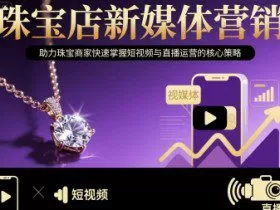 珠宝店新媒体营销，助力珠宝商家快速掌握短视频与直播运营的核心策略