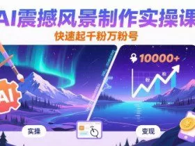 AI震撼风景制作实操课，快速起千粉万粉号