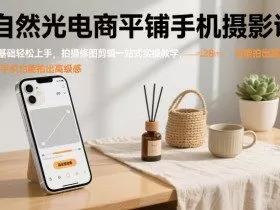 自然光电商平铺手机摄影课，0基础轻松上手，拍摄修图剪辑一站式实操教学，用手机也能拍出高级感