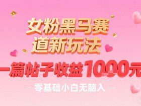 女粉黑马赛道新玩法，一篇帖子收益1k，零基础小白无脑入非常适合
