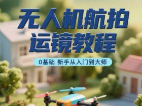 无人机航拍运镜教程,0基础新手从入门到大师