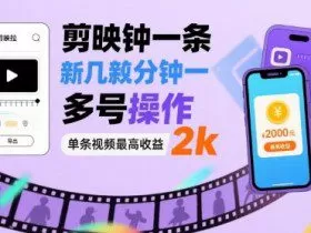 剪映拉新几分钟一条视频，可多号操作，单条视频最高收益2k