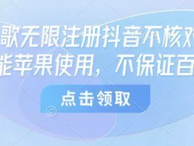 8月谷歌无限注册抖音不核对技术，只能苹果使用，不保证百分百