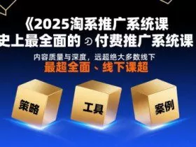 2025淘系推广系统课，史上最全面的付费推广系统课，内容质量与深度，远超绝大多数线下课