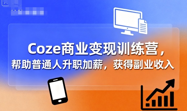 Coze商业变现训练营,帮助普通人升职加薪, 获得副业收入