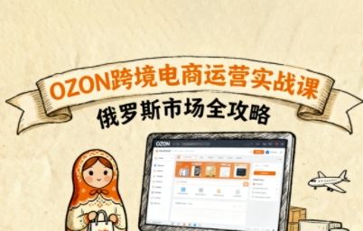 俄罗斯跨境OZON快速上手,OZ0N跨境电商运营实战课,俄罗斯市场全攻略